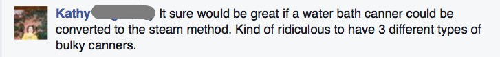 Kathy says it sure would be great if a water bath canner could be converted to the steam method. Kind of ridiculous to have three different types of bulky canners.