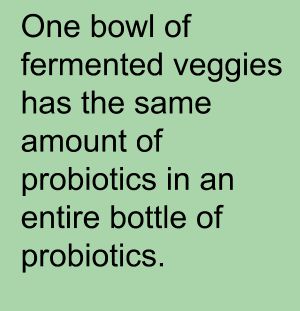 One bowl of fermented veggies has the same amount of probiotics as an entire bottle of probiotics.