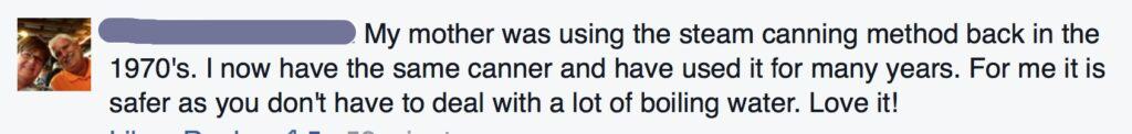 My mother was using the steam canning method back in the 1970s. I now have the same canner and have used it for many yaers. For me it is safer as you don't have to deal with a lot of boiling water. Love it! 